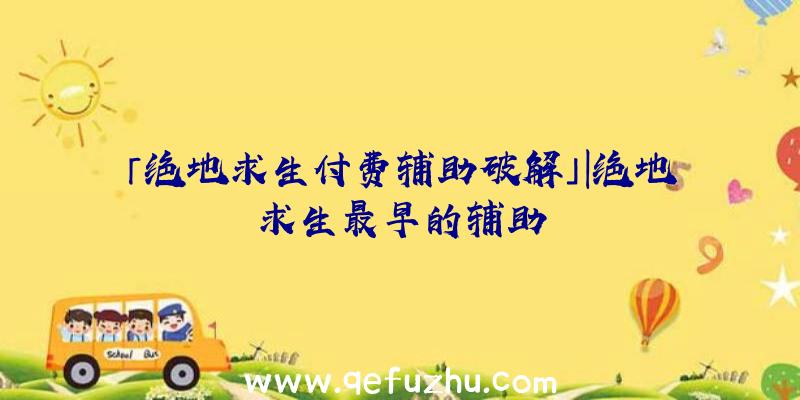 「绝地求生付费辅助破解」|绝地求生最早的辅助